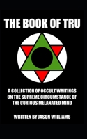 The Book Of Tru: A Collection Of Occult Writings On The Supreme Circumstance Of The Curious Melanated Mind B096HPHQ4B Book Cover