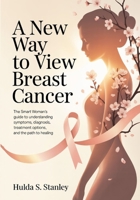 A New Way to View Breast Cancer: The Smart Woman’s Guide to Understanding Symptoms, Diagnosis, Treatment Options, and the Path to Healing B0GTNHT818 Book Cover