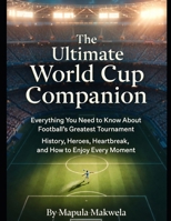The Ultimate World Cup Companion: Everything You Need to Know About Football's Greatest Tournament: History, Heroes, Heartbreak, and How to Enjoy Every Moment B0GJDS2X3R Book Cover