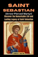 Saint Sebastian (Arrow-Pierced Martyr): Discover the Remarkable Life and Lasting Legacy of Saint Sebastian B0CSD55N5Q Book Cover