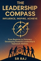 The Leadership Compass: Influence, Inspire, Achieve: From Beginner to Visionary: Developing Powerful Leadership & Teamwork Abilities SR RAJ B0F9XWS8W4 Book Cover