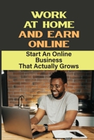 Work At Home And Earn Online: Start An Online Business That Actually Grows: How To Make Money Online B09FS2VYCK Book Cover