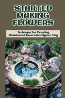 Started Making Flowers: Technique For Creating Miniatures Flowers In Polymer Clay: Instructionsto Make Dollhouse Flower B09DMTSZPK Book Cover