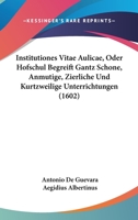 Institutiones Vitae Aulicae, Oder Hofschul Begreift Gantz Schone, Anmutige, Zierliche Und Kurtzweilige Unterrichtungen (1602) 1166056597 Book Cover