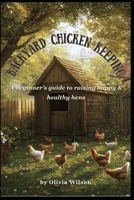 Backyard Chicken Keeping: A Beginner's Guide to Raising Happy & Healthy Hens B0DZPB58PM Book Cover