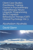 Client Case Studies Practitioner Training Course in Psychotherapy Hypnotherapy Neuro-Linguistic Programming (NLP) Cognitive Behavioural Therapy (CBT) Clinical Psychology Vol: 3: Alcoholism Alcoholic 1521816344 Book Cover