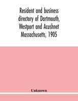 Resident and business directory of Dartmouth, Westport and Acushnet Massachusetts, 1905: containing a complete resident, street and business ... postages, incorporation and population of a 9354018971 Book Cover