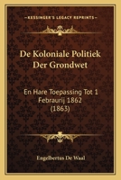 De Koloniale Politiek Der Grondwet: En Hare Toepassing Tot 1 Febraurij 1862 (1863) 1167693388 Book Cover