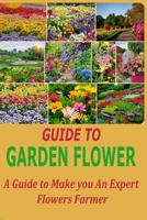 Guide to Garden Flower: A Guide to Make you An Expert Flowers Farmer B0BSTFDM38 Book Cover