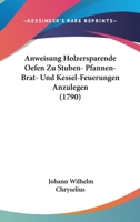 Anweisung Holzersparende Oefen Zu Stuben- Pfannen- Brat- Und Kessel-Feuerungen Anzulegen (1790) 110461734X Book Cover
