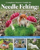 Complete Starter Guide to Needle Felting: Enchanted Forest: Fairies, Gnomes, Elves, Unicorns, Dragons, and Other Woodland Friends (Landauer) Beginner-Friendly Instructions and Techniques 1639810412 Book Cover