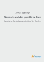 Bismarck Und Das Papstliche ROM. Genetische Darstellung an Der Hand Der Quellen 1174650761 Book Cover