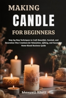 MAKING CANDLE FOR BEGINNERS: Step-by-Step Techniques to Craft Beautiful, Scented, and Decorative Wax Creations for Relaxation, Gifting, and Successful Home-Based Business Guide B0FN7T71DN Book Cover