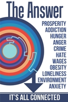 The Answer: The Peaceful and Rational Solution to Nearly All Our Problems — Prosperity, Addiction, Hunger, Anger, Crime, Hate, Wages, Obesity, Loneliness, Environment, Anxiety, and much, much more… 1527274950 Book Cover
