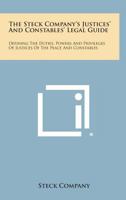 The Steck Company's Justices' and Constables' Legal Guide: Defining the Duties, Powers and Privileges of Justices of the Peace and Constables 1258614634 Book Cover