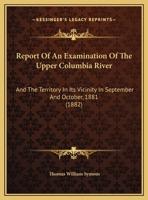 Report of an Examination of the Upper Columbia River and the Territory in Its Vicinity in September and October, 1881 1016713231 Book Cover