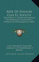 Arte De Ensayar Con El Soplete: Cualitativa Y Cuantitativamente Los Minerales, Aleaciones Y Productos Metalurgicos (1833) 1179252551 Book Cover