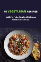 45 Vegetarian Recipes: Guide To Make Simple & Delicious Home Cooked Meals: Vegan Cookbooks B099BVNTGH Book Cover