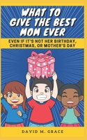 What to Give the Best Mom Ever: Even if It's Not Her Birthday, Christmas, or Mother's Day B095GS1C4F Book Cover