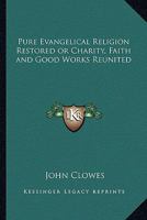 Pure Evangelical Religion Restored or Charity, Faith and Good Works Reunited 1162720972 Book Cover