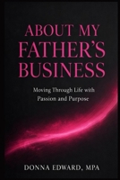 About My Fathers Business....Moving through Life with Passion and Purpose 1482782286 Book Cover