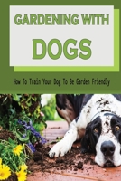 Gardening With Dogs: How To Train Your Dog To Be Garden Friendly: Tips To Keep Your Dog Out Of The Garden B09BYFX55N Book Cover