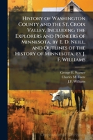 History of Washington County and the St. Croix Valley, Including the Explorers and Pioneers of Minnesota, by E. D. Neill, and Outlines of the History of Minnesota, by J. F. Williams 1024288358 Book Cover