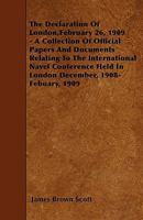 The Declaration of London, February 26, 1909 - A Collection of Official Papers and Documents Relating to the International Navel Conference Held in Lo 1445545853 Book Cover