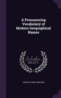 A pronouncing vocabulary of geographical names, with notes on spelling and pronunciation and explanatory lists and derivations - Primary Source Edition 1358641293 Book Cover