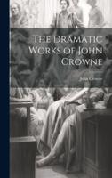 The Dramatic Works of John Crowne 1019814144 Book Cover
