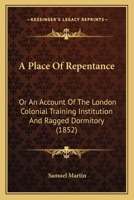 A Place Of Repentance: Or An Account Of The London Colonial Training Institution And Ragged Dormitory 1166434869 Book Cover