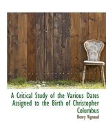 A Critical Study of the Various Dates Assigned to the Birth of Christopher Columbus 0469576154 Book Cover