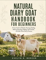 Natural Diary Goat Handbook for Beginners: A Care Guide To Breeds, Housing, Feeding, Milking, Breeding, Kidding, Herd Health, And Safe Home Dairy Practice B0HB5D6TYC Book Cover