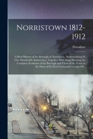 Norristown 1812-1912: A Brief History of the Borough of Norristown, Memorializing Its One Hundredth Anniversary, Together With Maps Showing the Complete Evolution of the Borough and Views of the Town  1017858187 Book Cover