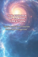 The enigma of cosmic creation: Spirits and Extraterrestrials from a New Perspective B0DY4M1ML7 Book Cover