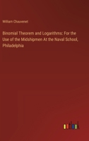 Binomial Theorem and Logarithms: For the Use of the Midshipmen At the Naval School, Philadelphia 3385118905 Book Cover