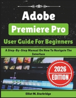 Adobe Premiere Pro User Guide For Beginners: A Step-By-Step Manual On How To Navigate The Interface B0GH1TL58C Book Cover