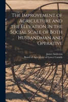 The Improvement of Agriculture and the Elevation in the Social Scale of Both Husbandman and Operative [microform] 101514554X Book Cover