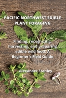 Pacific Northwest Edible Plant Foraging: Finding, recognizing, harvesting, and preparing edible wild food: A Beginner's Field Guide 1801894000 Book Cover