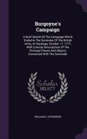 Burgoyne's Campaign: A Brief Sketch Of The Campaign Which Ended In The Surrender Of The British Army, At Saratoga, October 17, 1777, With Concise ... And Objects Connected With The Surrender... 1279825421 Book Cover