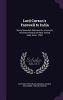 Lord Curzon's Farewell to India. Being Speeches Delivered as Viceroy & Governor-General of India. During Sept.-Nouv. 1905 1341218635 Book Cover