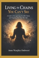 LIVING IN CHAINS YOU CANT SEE: A Guide to Recognizing Invisible Chains and Stepping Into Your Best Life B0GQZBG1DJ Book Cover
