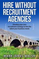 Hire Without Recruitment Agencies: Develop Your Own Recruitment Strategy to Hire the Talent That Your Business Needs 150854994X Book Cover