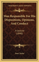 Man Responsible for His Dispositions, Opinions, and Conduct: A Lecture 1163881775 Book Cover