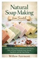Natural Soap Making from Scratch: A Step-by-Step Guide to Cold Process, Hot Process, Melt-and-Pour, Handmade Soap, Natural Ingredients, and Safe Soap Making B0GKYF4PSF Book Cover