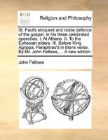 St. Paul's eloquent and noble defence of the gospel, in his three celebrated speeches. I. At Athens. II. To the Ephesian elders. III. Before King ... By Mr. John Fellows, ... A new edition. 117115156X Book Cover