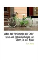 Ueber das Vorkommen der Chlor-, Brom-und Jodverbindungen des Silbers in der Natur 0526441216 Book Cover