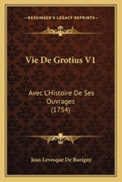 Vie De Grotius V1: Avec L'Histoire De Ses Ouvrages (1754) 1165792753 Book Cover