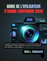 GUIDE DE L'UTILISATEUR D'ADOBE LIGHTROOM 2026: Un guide étape par étape pour la retouche photo, les préréglages, l'étalonnage des couleurs et la maîtrise d'un flux de travail efficace B0G6Z93ZKY Book Cover
