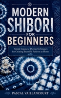 MODERN SHIBORI FOR BEGINNERS: Simple Japanese Dyeing Techniques for Creating Beautiful Patterns at Home B0H739CFPG Book Cover